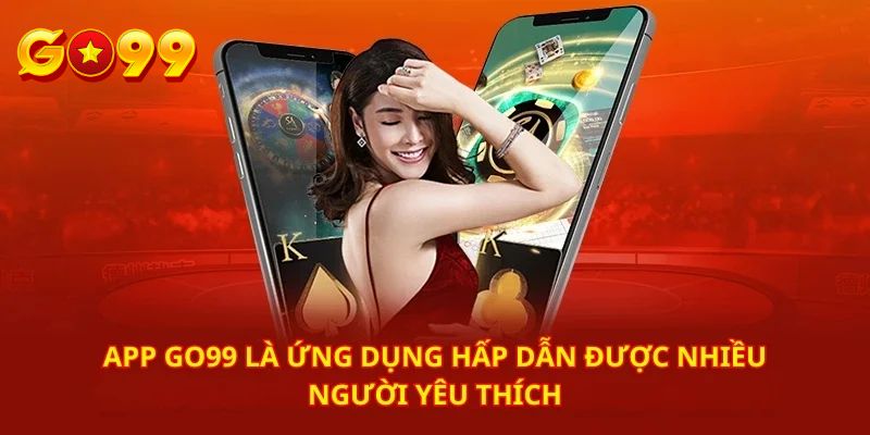 Vì sao nên tải app GO99 về điện thoại của bạn?